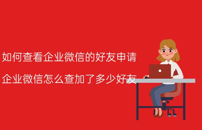 如何查看企业微信的好友申请 企业微信怎么查加了多少好友？